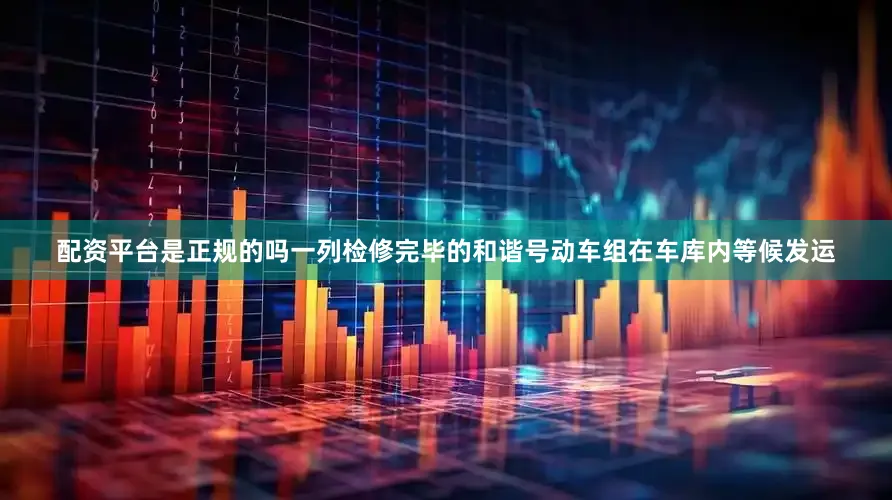 配资平台是正规的吗一列检修完毕的和谐号动车组在车库内等候发运