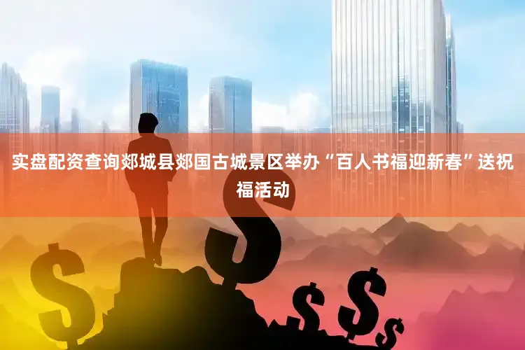 实盘配资查询郯城县郯国古城景区举办“百人书福迎新春”送祝福活动