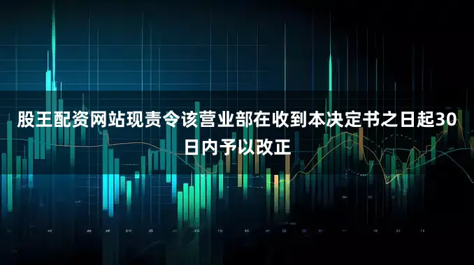 股王配资网站现责令该营业部在收到本决定书之日起30日内予以改正