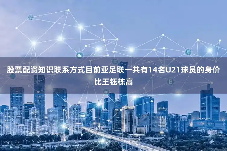 股票配资知识联系方式目前亚足联一共有14名U21球员的身价比王钰栋高