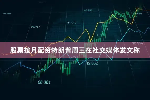 股票按月配资特朗普周三在社交媒体发文称