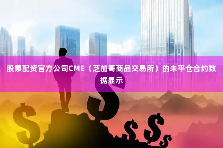 股票配资官方公司CME（芝加哥商品交易所）的未平仓合约数据显示