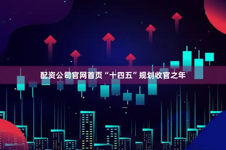 配资公司官网首页“十四五”规划收官之年