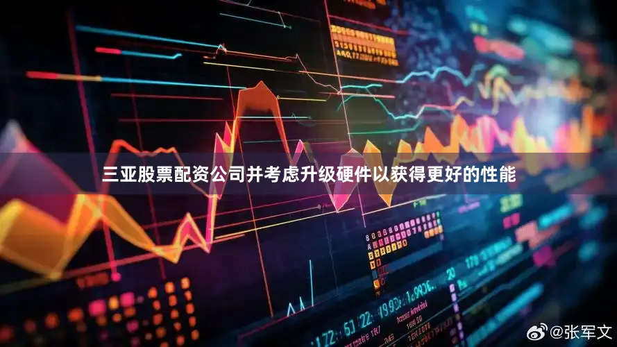 三亚股票配资公司并考虑升级硬件以获得更好的性能