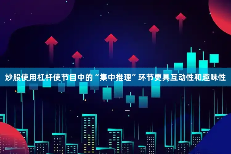 炒股使用杠杆使节目中的“集中推理”环节更具互动性和趣味性