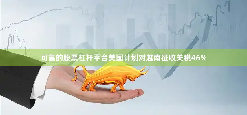 可靠的股票杠杆平台美国计划对越南征收关税46%