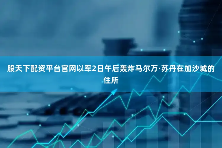 股天下配资平台官网以军2日午后轰炸马尔万·苏丹在加沙城的住所