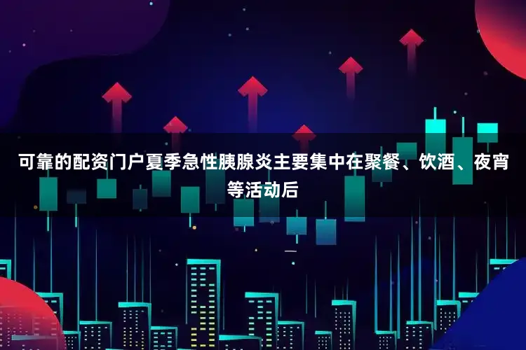 可靠的配资门户夏季急性胰腺炎主要集中在聚餐、饮酒、夜宵等活动后