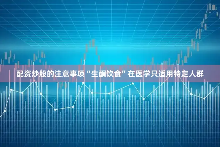 配资炒股的注意事项“生酮饮食”在医学只适用特定人群