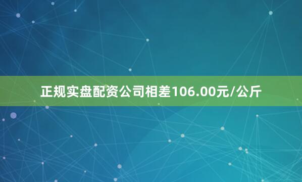 正规实盘配资公司相差106.00元/公斤