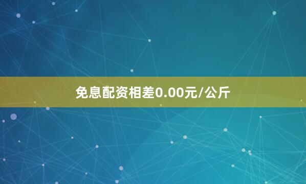 免息配资相差0.00元/公斤
