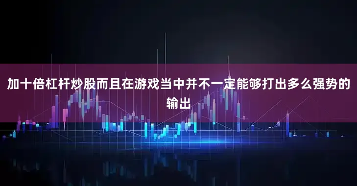 加十倍杠杆炒股而且在游戏当中并不一定能够打出多么强势的输出