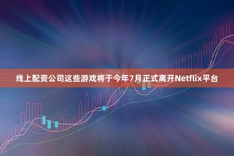 线上配资公司这些游戏将于今年7月正式离开Netflix平台
