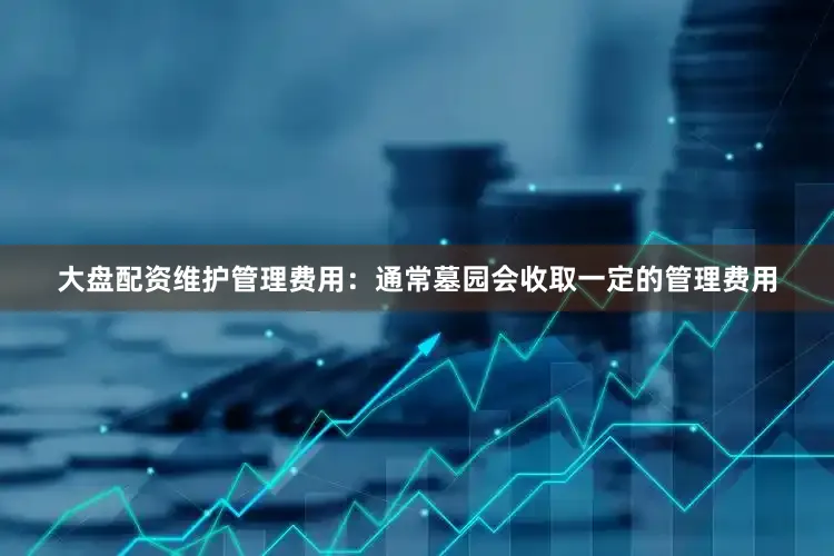 大盘配资维护管理费用：通常墓园会收取一定的管理费用