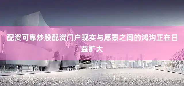配资可靠炒股配资门户现实与愿景之间的鸿沟正在日益扩大