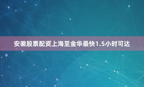 安徽股票配资上海至金华最快1.5小时可达