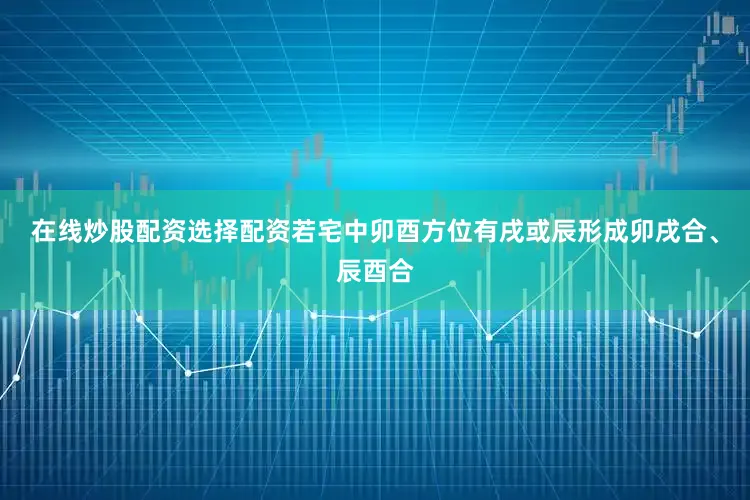 在线炒股配资选择配资若宅中卯酉方位有戌或辰形成卯戌合、辰酉合