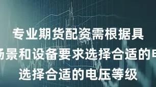 专业期货配资需根据具体应用场景和设备要求选择合适的电压等级