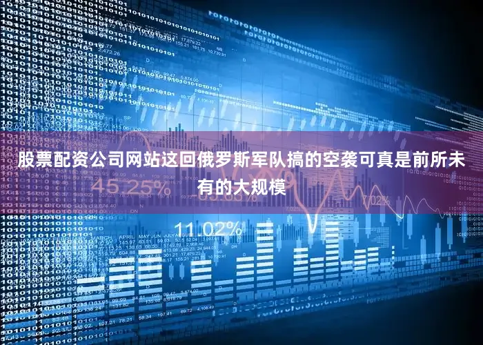 股票配资公司网站这回俄罗斯军队搞的空袭可真是前所未有的大规模