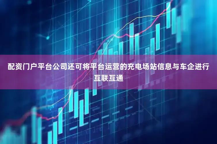 配资门户平台公司还可将平台运营的充电场站信息与车企进行互联互通