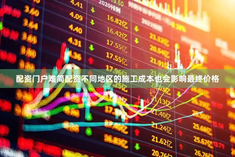 配资门户难简配资不同地区的施工成本也会影响最终价格