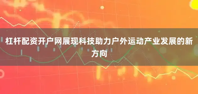 杠杆配资开户网展现科技助力户外运动产业发展的新方向