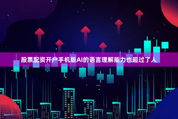 股票配资开户手机版AI的语言理解能力也超过了人