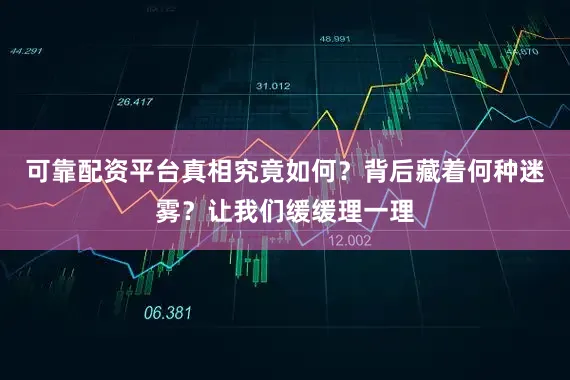 可靠配资平台真相究竟如何？背后藏着何种迷雾？让我们缓缓理一理