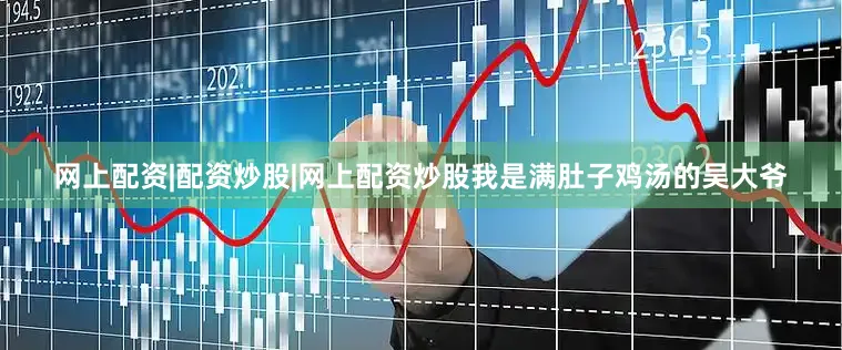 网上配资|配资炒股|网上配资炒股我是满肚子鸡汤的吴大爷