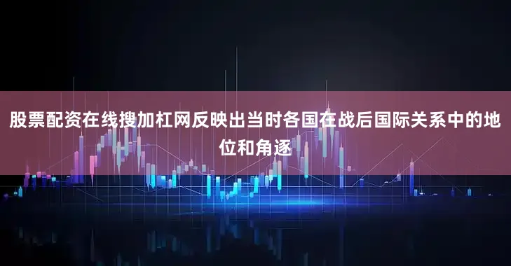 股票配资在线搜加杠网反映出当时各国在战后国际关系中的地位和角逐