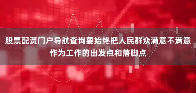 股票配资门户导航查询要始终把人民群众满意不满意作为工作的出发点和落脚点