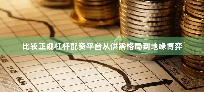 比较正规杠杆配资平台从供需格局到地缘博弈