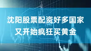 沈阳股票配资好多国家又开始疯狂买黄金