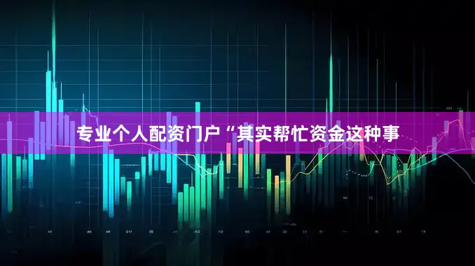 专业个人配资门户“其实帮忙资金这种事