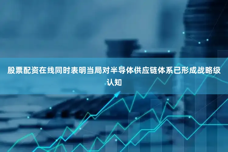 股票配资在线同时表明当局对半导体供应链体系已形成战略级认知