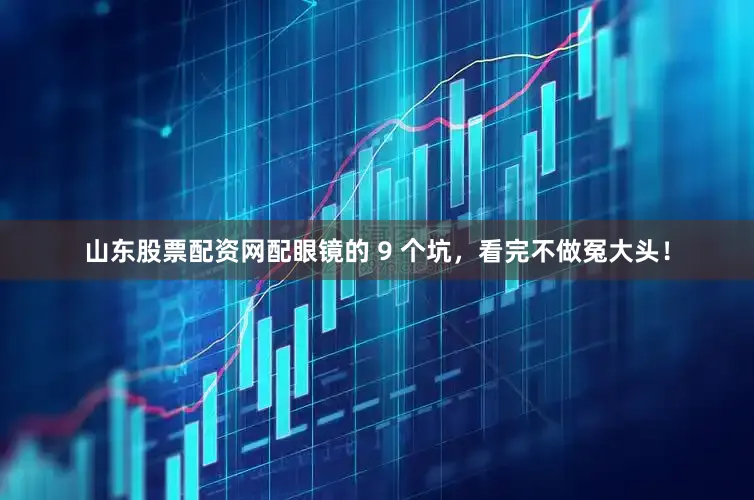 山东股票配资网配眼镜的 9 个坑，看完不做冤大头！