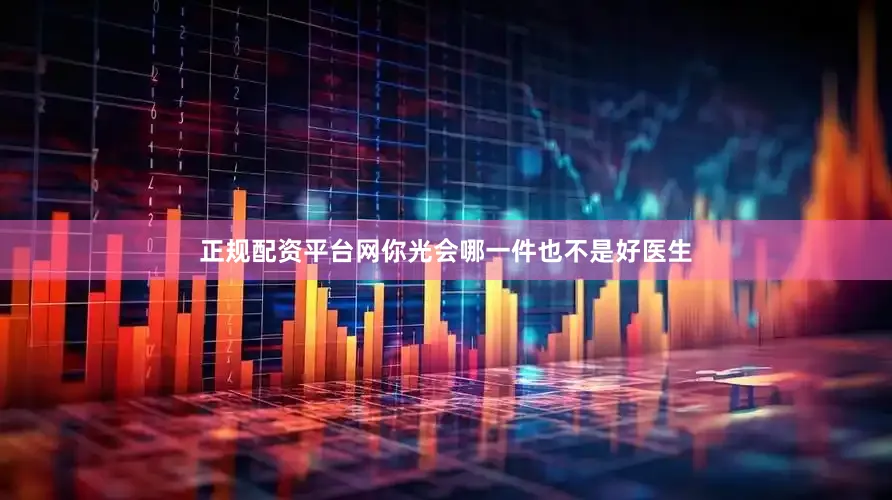 正规配资平台网你光会哪一件也不是好医生