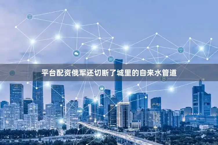平台配资俄军还切断了城里的自来水管道