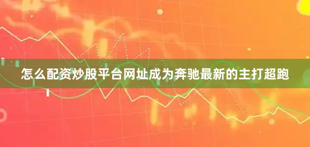 怎么配资炒股平台网址成为奔驰最新的主打超跑