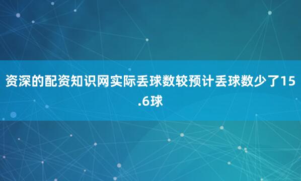 资深的配资知识网实际丢球数较预计丢球数少了15.6球