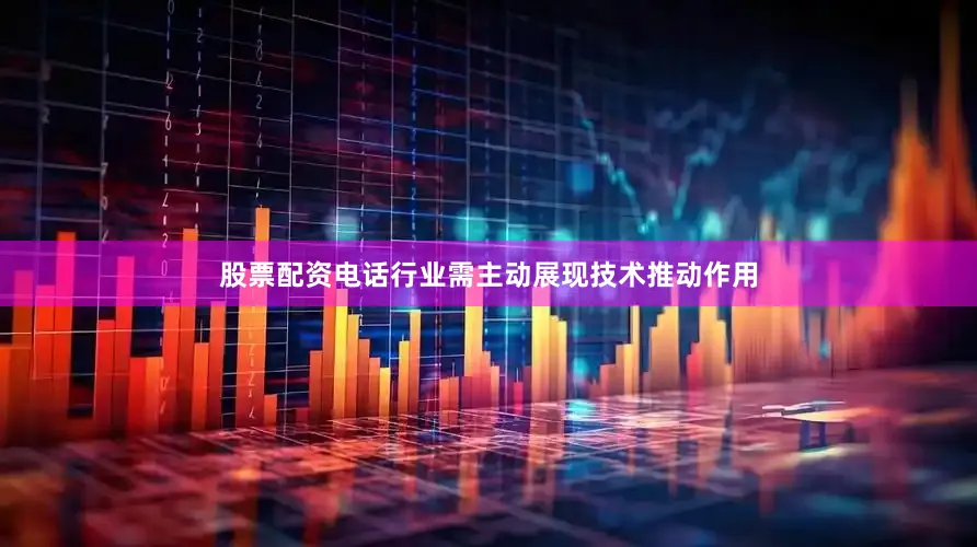 股票配资电话行业需主动展现技术推动作用