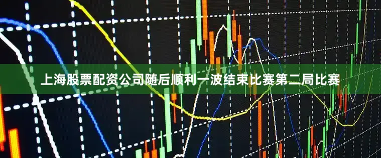 上海股票配资公司随后顺利一波结束比赛第二局比赛