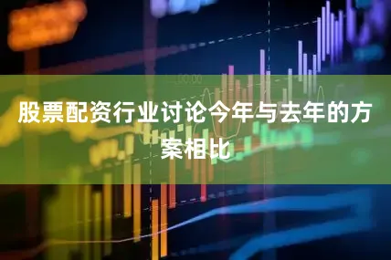 股票配资行业讨论今年与去年的方案相比