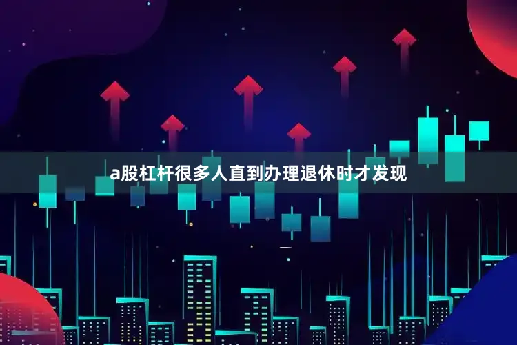 a股杠杆很多人直到办理退休时才发现