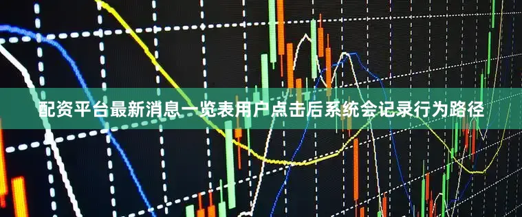 配资平台最新消息一览表用户点击后系统会记录行为路径
