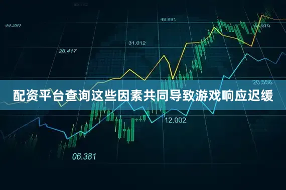配资平台查询这些因素共同导致游戏响应迟缓