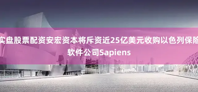 实盘股票配资安宏资本将斥资近25亿美元收购以色列保险软件公司Sapiens