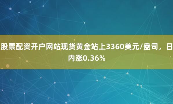 股票配资开户网站现货黄金站上3360美元/盎司，日内涨0.36%