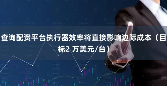 查询配资平台执行器效率将直接影响边际成本（目标2 万美元/台）