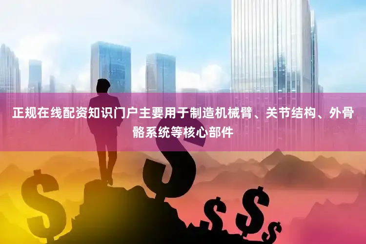 正规在线配资知识门户主要用于制造机械臂、关节结构、外骨骼系统等核心部件